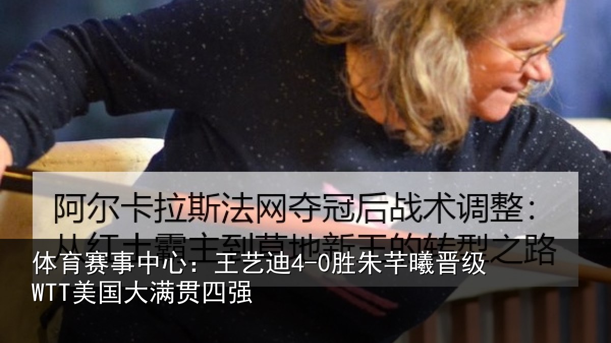 体育赛事中心:王艺迪4-0胜朱芊曦晋级WTT美国大满贯四强